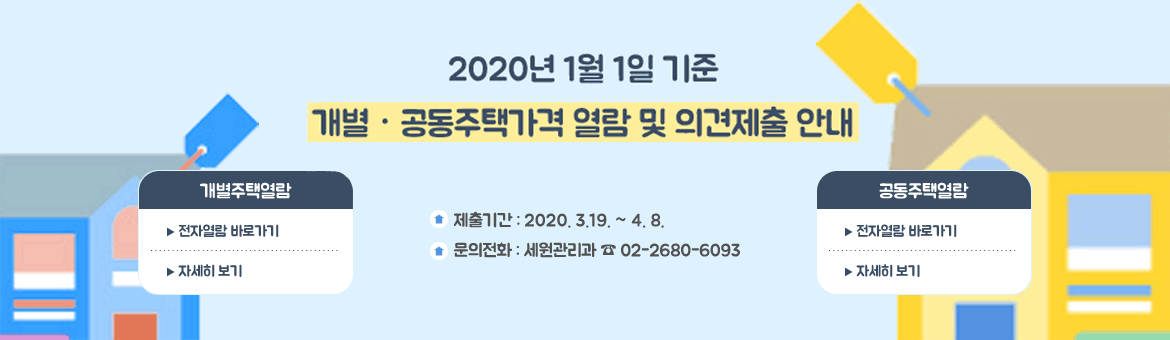 2020년 1월1일 기준 개별, 공동주택가격 열람 및 의견제출 안내 개별주택열람 전자열람 바로가기 자세히 보기 공동주택열람 전자알람 바로가기 자세히 보기 제출기간:2020.3.19.~4.8. 문의전화:세원관리과 02-2680-6093